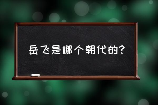 岳飞是哪个朝代的?岳飞的叫法是什么朝代?