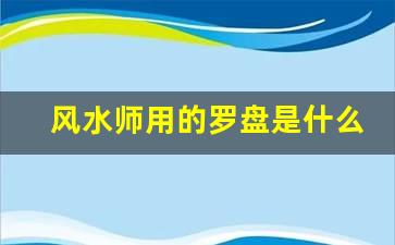 风水师用的罗盘是什么样的东西