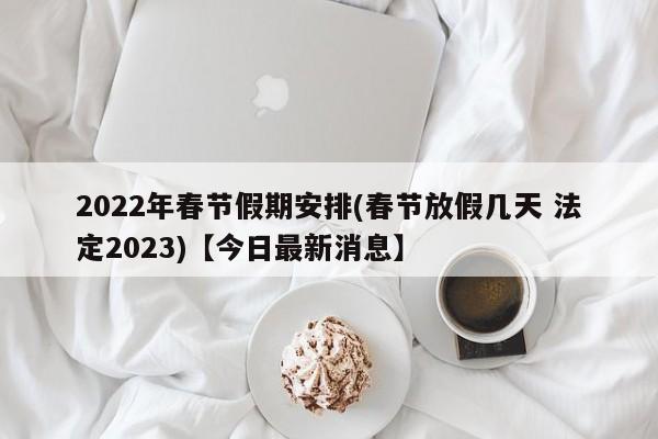 2022年春节假期安排(春节放假几天 法定2023)【今日最新消息】