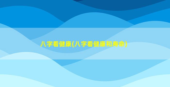 八字看健康(八字看健康和寿命)