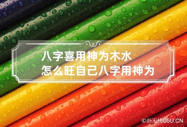 八字喜用神为木水怎么旺自己 八字用神为木的人如何开运