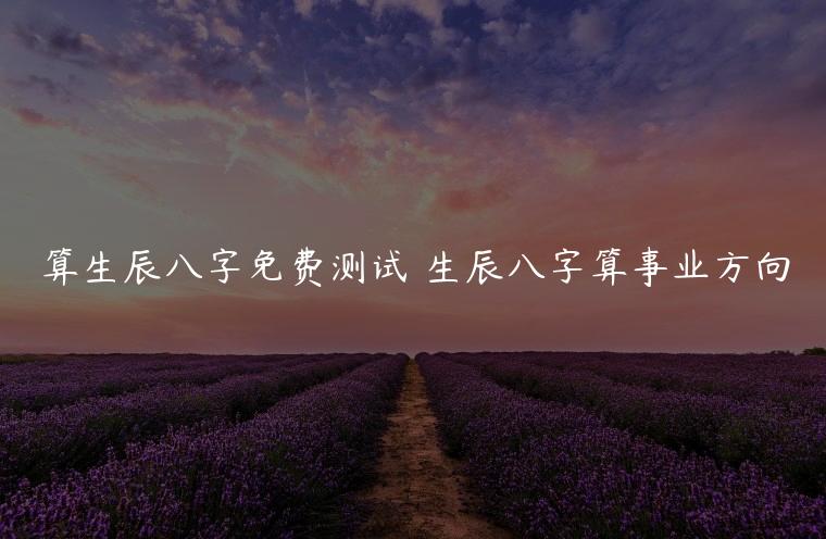 介绍算生辰八字免费测试和事业方向，慎重再慎重